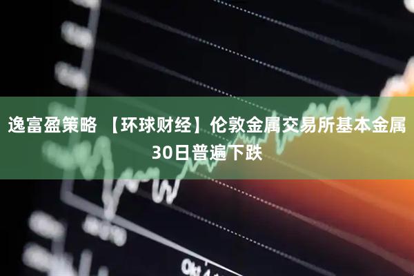 逸富盈策略 【环球财经】伦敦金属交易所基本金属30日普遍下跌