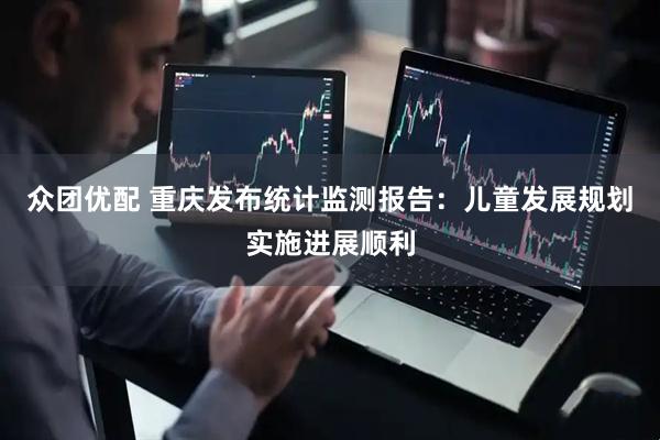 众团优配 重庆发布统计监测报告：儿童发展规划实施进展顺利