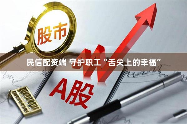 民信配资端 守护职工“舌尖上的幸福”