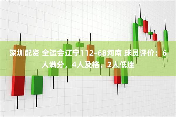 深圳配资 全运会辽宁112-68河南 球员评价：6人满分，4人及格，2人低迷