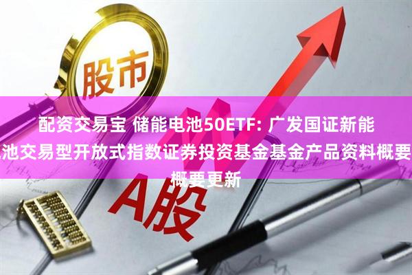 配资交易宝 储能电池50ETF: 广发国证新能源电池交易型开放式指数证券投资基金基金产品资料概要更新