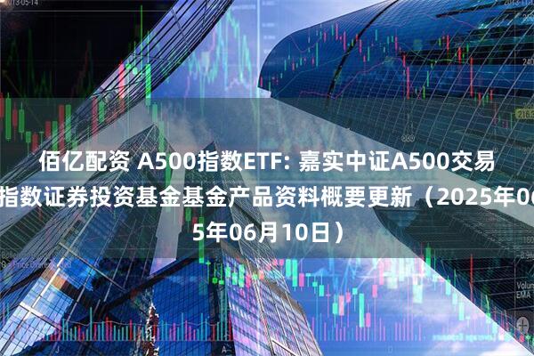 佰亿配资 A500指数ETF: 嘉实中证A500交易型开放式指数证券投资基金基金产品资料概要更新（2025年06月10日）