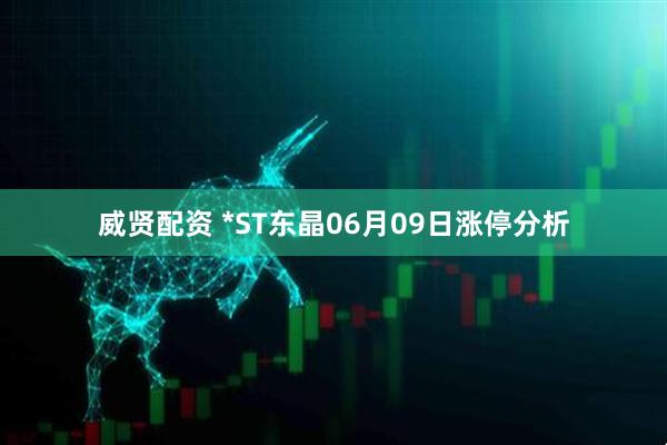 威贤配资 *ST东晶06月09日涨停分析
