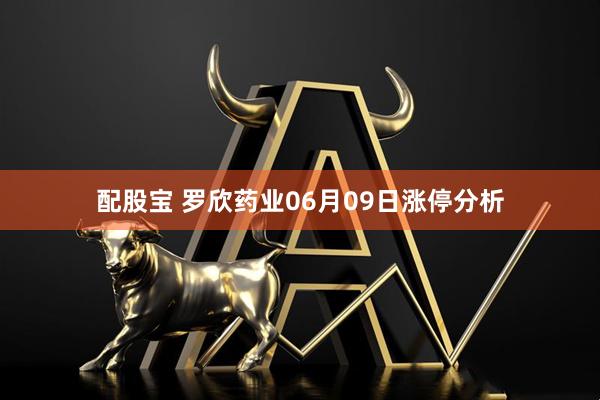 配股宝 罗欣药业06月09日涨停分析