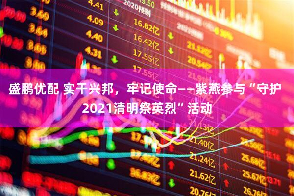 盛鹏优配 实干兴邦，牢记使命——紫燕参与“守护 2021清明祭英烈”活动