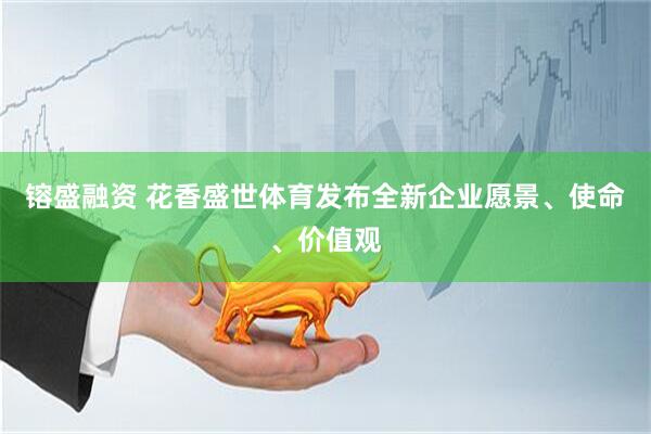 镕盛融资 花香盛世体育发布全新企业愿景、使命、价值观