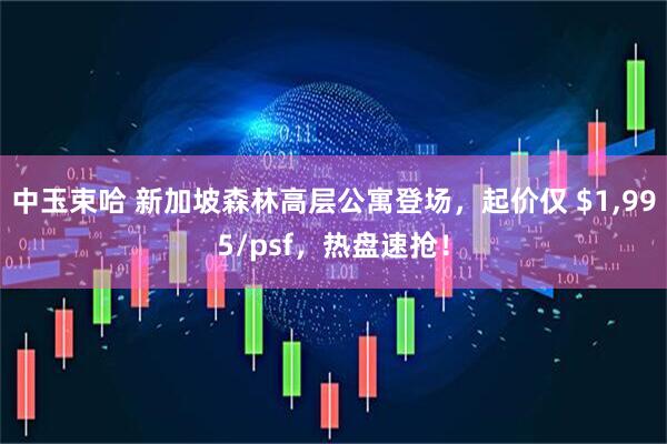 中玉束哈 新加坡森林高层公寓登场，起价仅 $1,995/psf，热盘速抢！