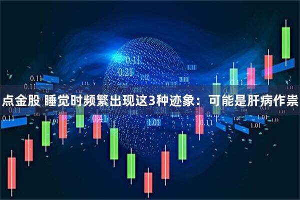 点金股 睡觉时频繁出现这3种迹象：可能是肝病作祟