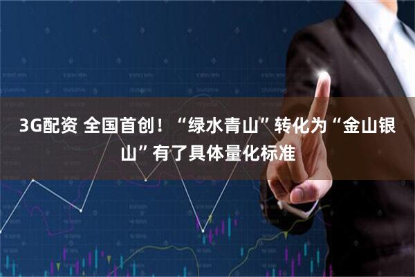 3G配资 全国首创！“绿水青山”转化为“金山银山”有了具体量化标准