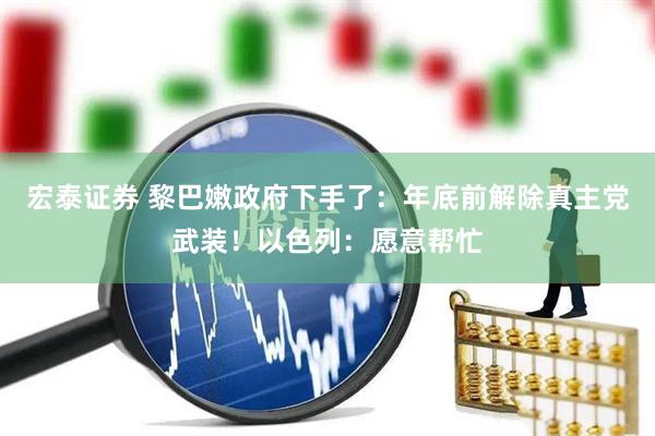 宏泰证券 黎巴嫩政府下手了：年底前解除真主党武装！以色列：愿意帮忙