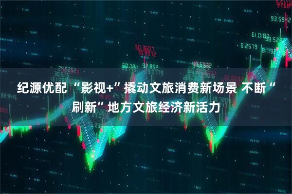 纪源优配 “影视+”撬动文旅消费新场景 不断“刷新”地方文旅经济新活力