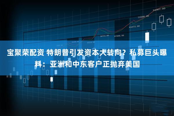 宝聚荣配资 特朗普引发资本大转向？私募巨头曝料：亚洲和中东客户正抛弃美国