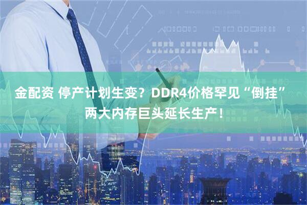 金配资 停产计划生变？DDR4价格罕见“倒挂” 两大内存巨头延长生产！
