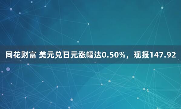 同花财富 美元兑日元涨幅达0.50%，现报147.92