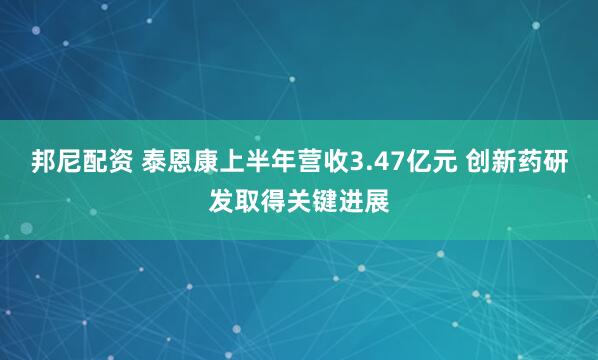 邦尼配资 泰恩康上半年营收3.47亿元 创新药研发取得关键进展