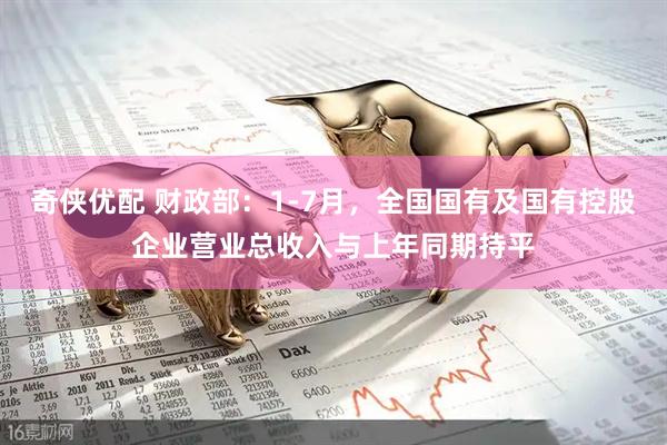 奇侠优配 财政部：1-7月，全国国有及国有控股企业营业总收入与上年同期持平