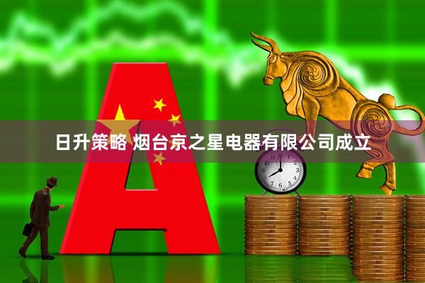 日升策略 烟台京之星电器有限公司成立