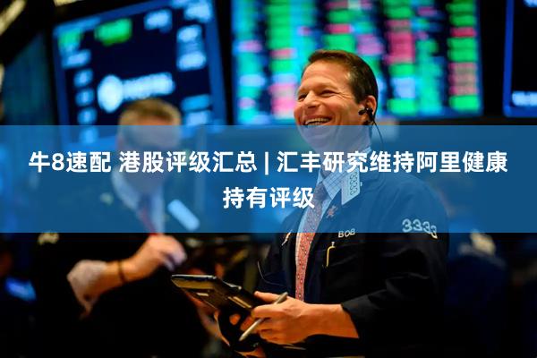 牛8速配 港股评级汇总 | 汇丰研究维持阿里健康持有评级