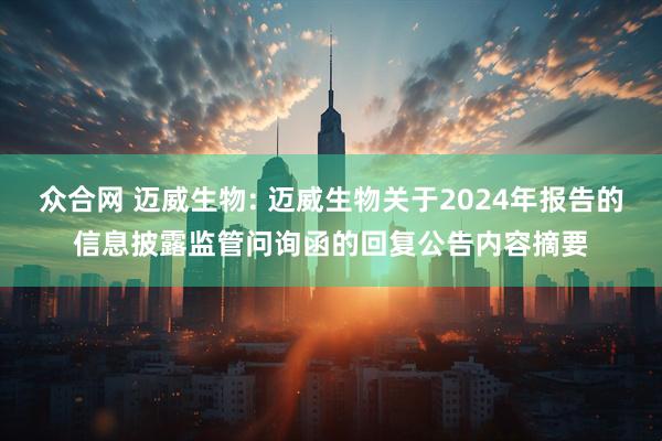 众合网 迈威生物: 迈威生物关于2024年报告的信息披露监管问询函的回复公告内容摘要