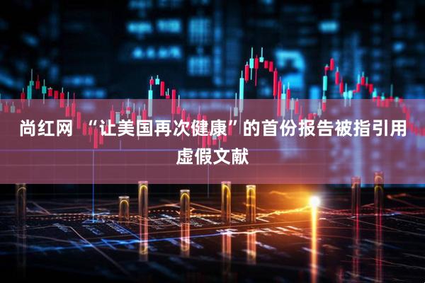 尚红网  “让美国再次健康”的首份报告被指引用虚假文献