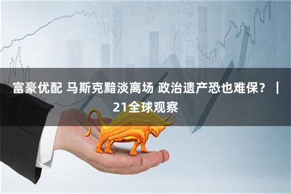 富豪优配 马斯克黯淡离场 政治遗产恐也难保？｜21全球观察