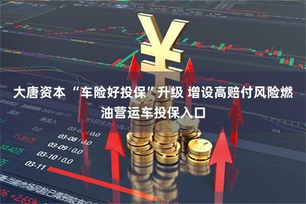 大唐资本 “车险好投保”升级 增设高赔付风险燃油营运车投保入口