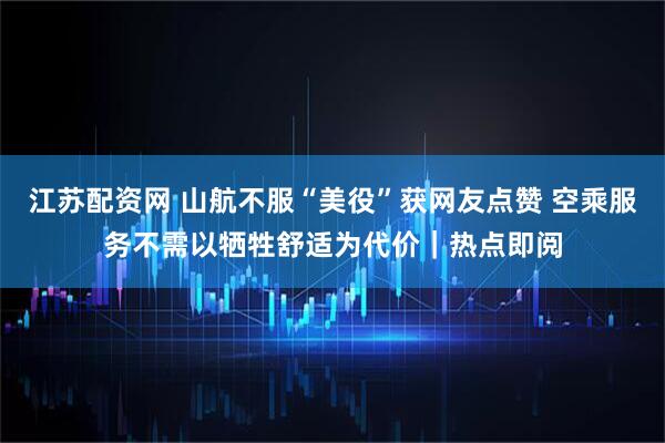 江苏配资网 山航不服“美役”获网友点赞 空乘服务不需以牺牲舒适为代价｜热点即阅