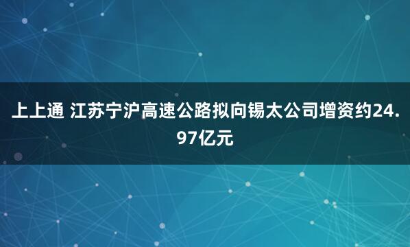 上上通 江苏宁沪高速公路拟向锡太公司增资约24.97亿元
