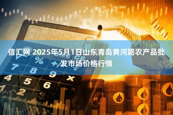 信汇网 2025年5月1日山东青岛黄河路农产品批发市场价格行情