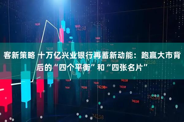 客新策略 十万亿兴业银行再蓄新动能：跑赢大市背后的“四个平衡”和“四张名片”